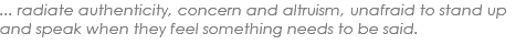 ... radiate authenticity, concern and altruism, unafraid to stand up and speak when they feel something needs to be said. 