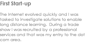 First Start-up The Internet evolved quickly and I was tasked to investigate solutions to enable long distance learning. During a trade show I was recruited by a professional services and that was my entry to the dot com area.